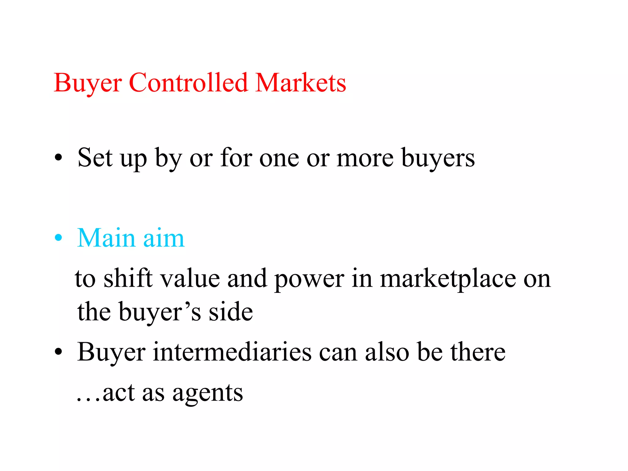 Buyer Controlled Markets
• Set up by or for one or more buyers
• Main aim
to shift value and power in marketplace on
the buyer’s side
• Buyer intermediaries can also be there
…act as agents
 