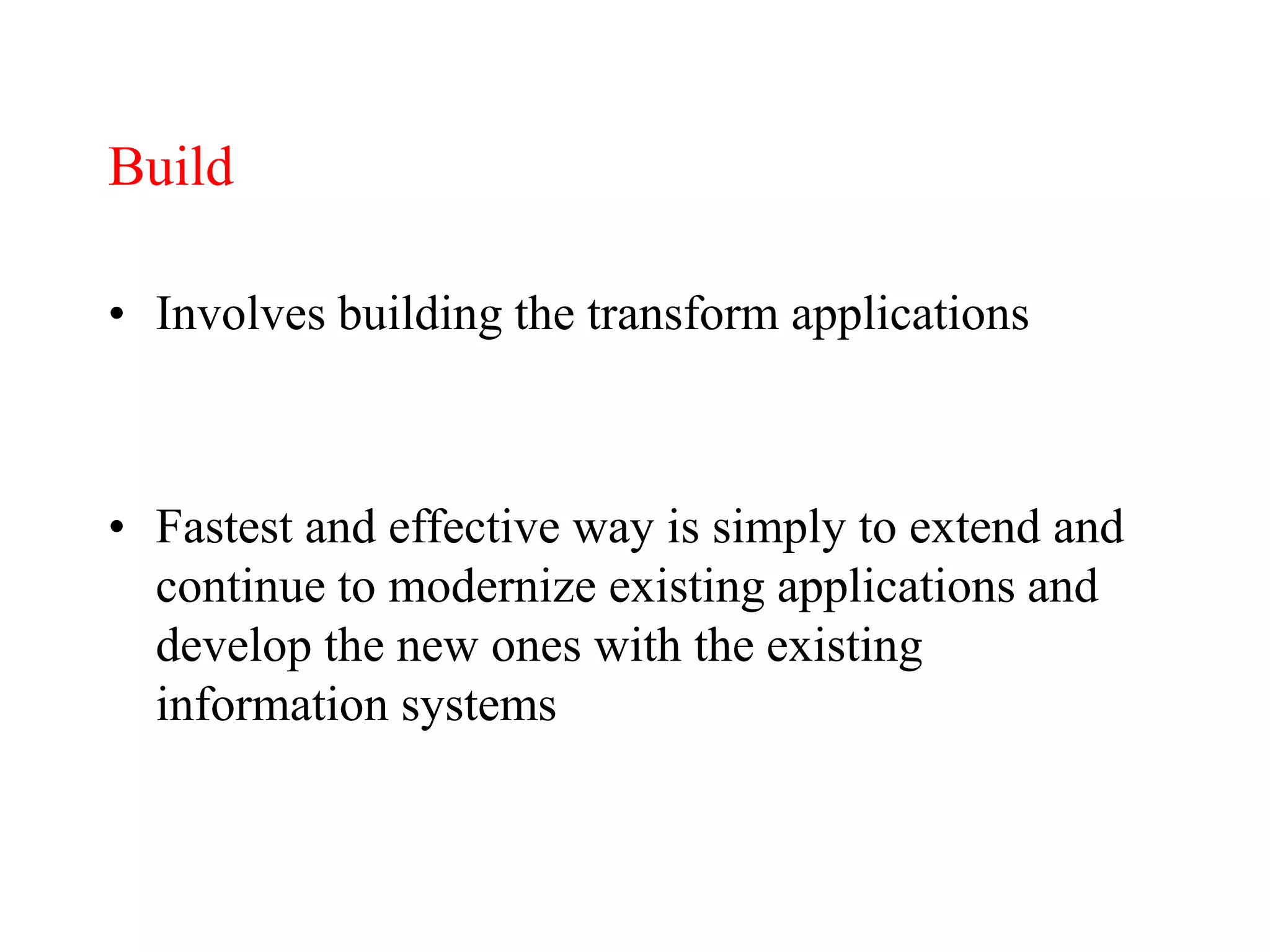 Build
• Involves building the transform applications
• Fastest and effective way is simply to extend and
continue to modernize existing applications and
develop the new ones with the existing
information systems
 