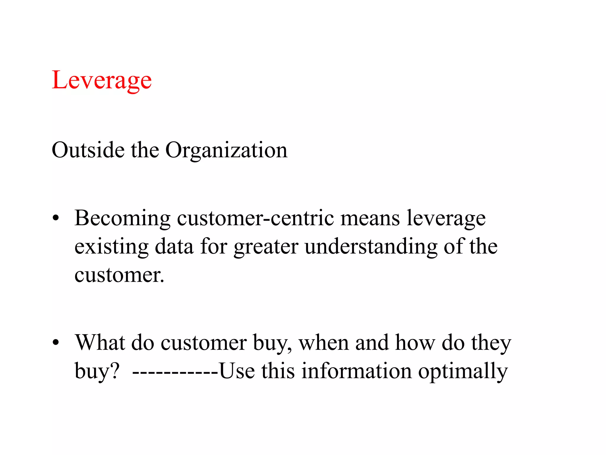 Leverage
Outside the Organization
• Becoming customer-centric means leverage
existing data for greater understanding of the
customer.
• What do customer buy, when and how do they
buy? -----------Use this information optimally
 