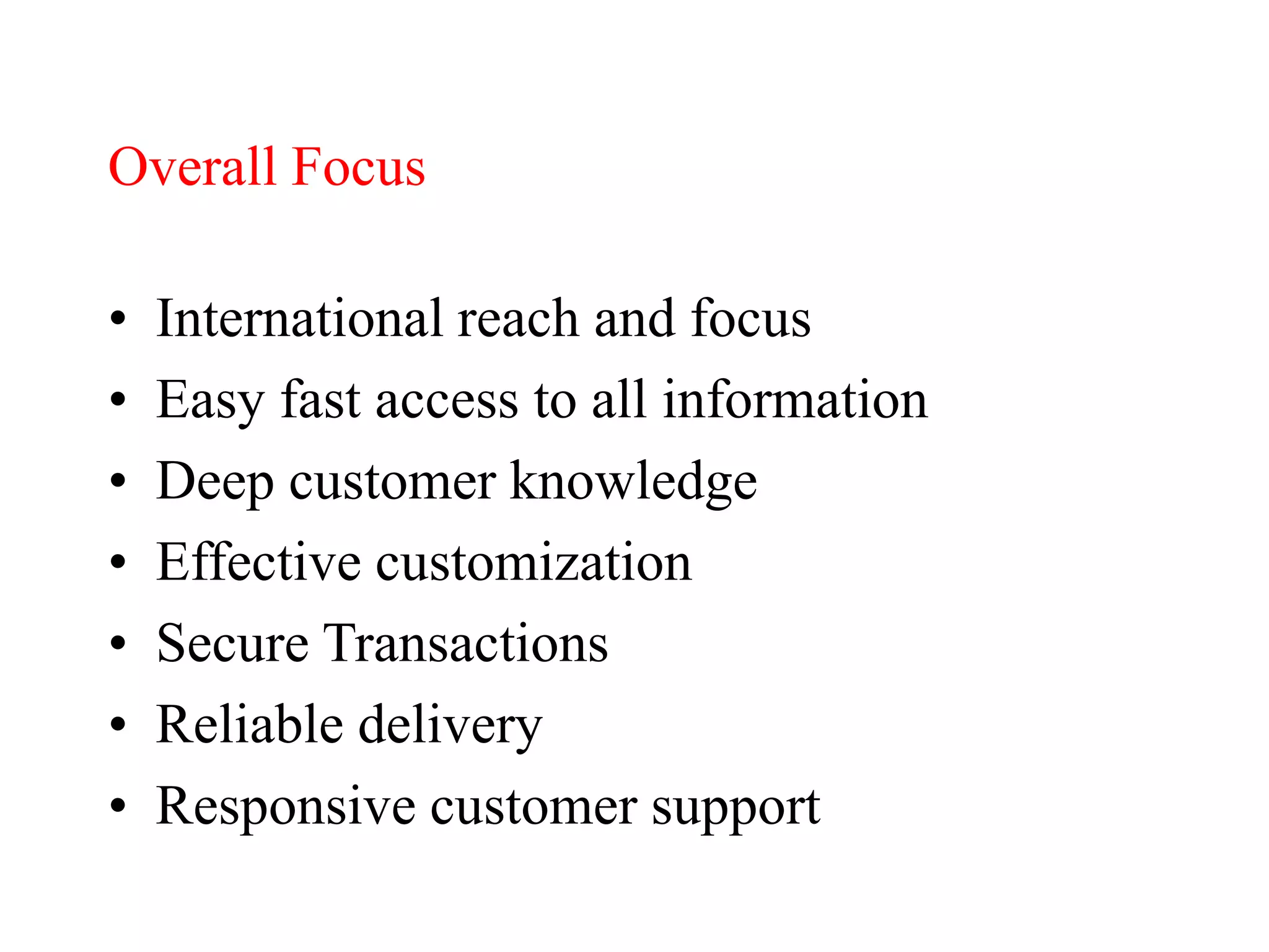 Overall Focus
• International reach and focus
• Easy fast access to all information
• Deep customer knowledge
• Effective customization
• Secure Transactions
• Reliable delivery
• Responsive customer support
 