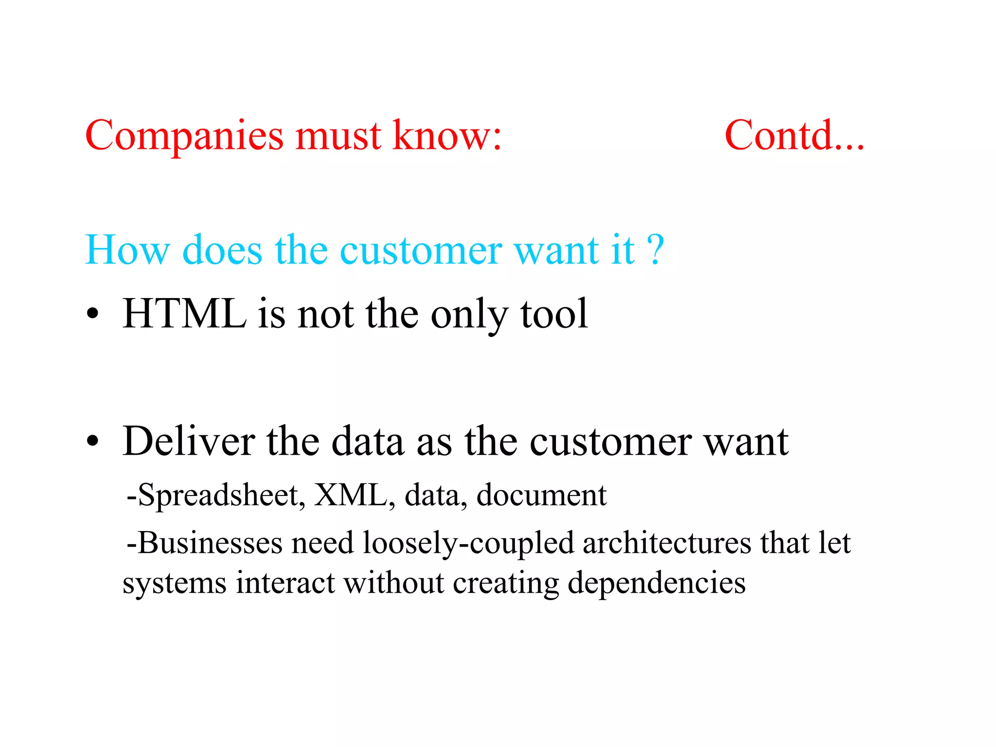 Companies must know: Contd...
How does the customer want it ?
• HTML is not the only tool
• Deliver the data as the customer want
-Spreadsheet, XML, data, document
-Businesses need loosely-coupled architectures that let
systems interact without creating dependencies
 