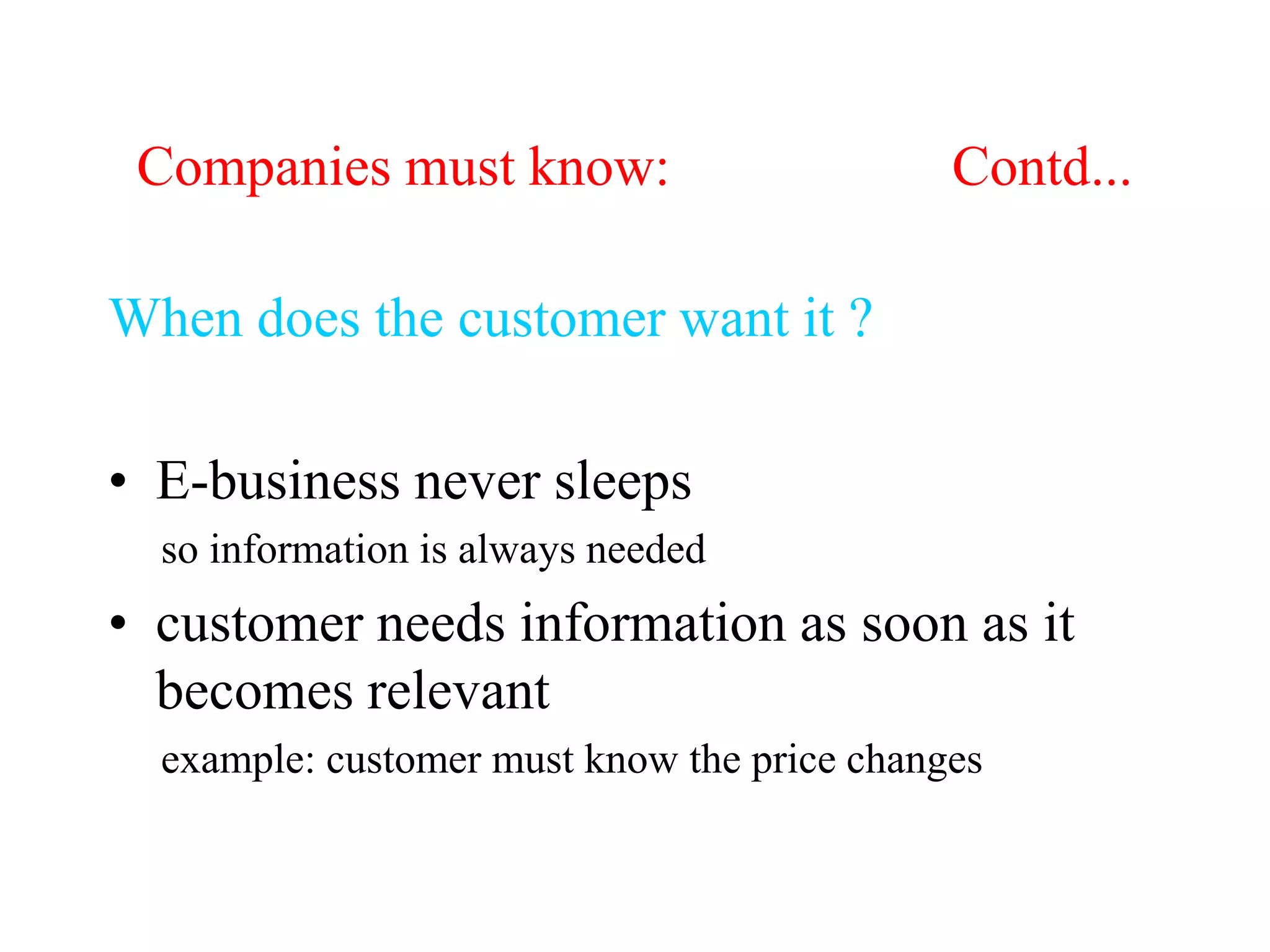 Companies must know: Contd...
When does the customer want it ?
• E-business never sleeps
so information is always needed
• customer needs information as soon as it
becomes relevant
example: customer must know the price changes
 