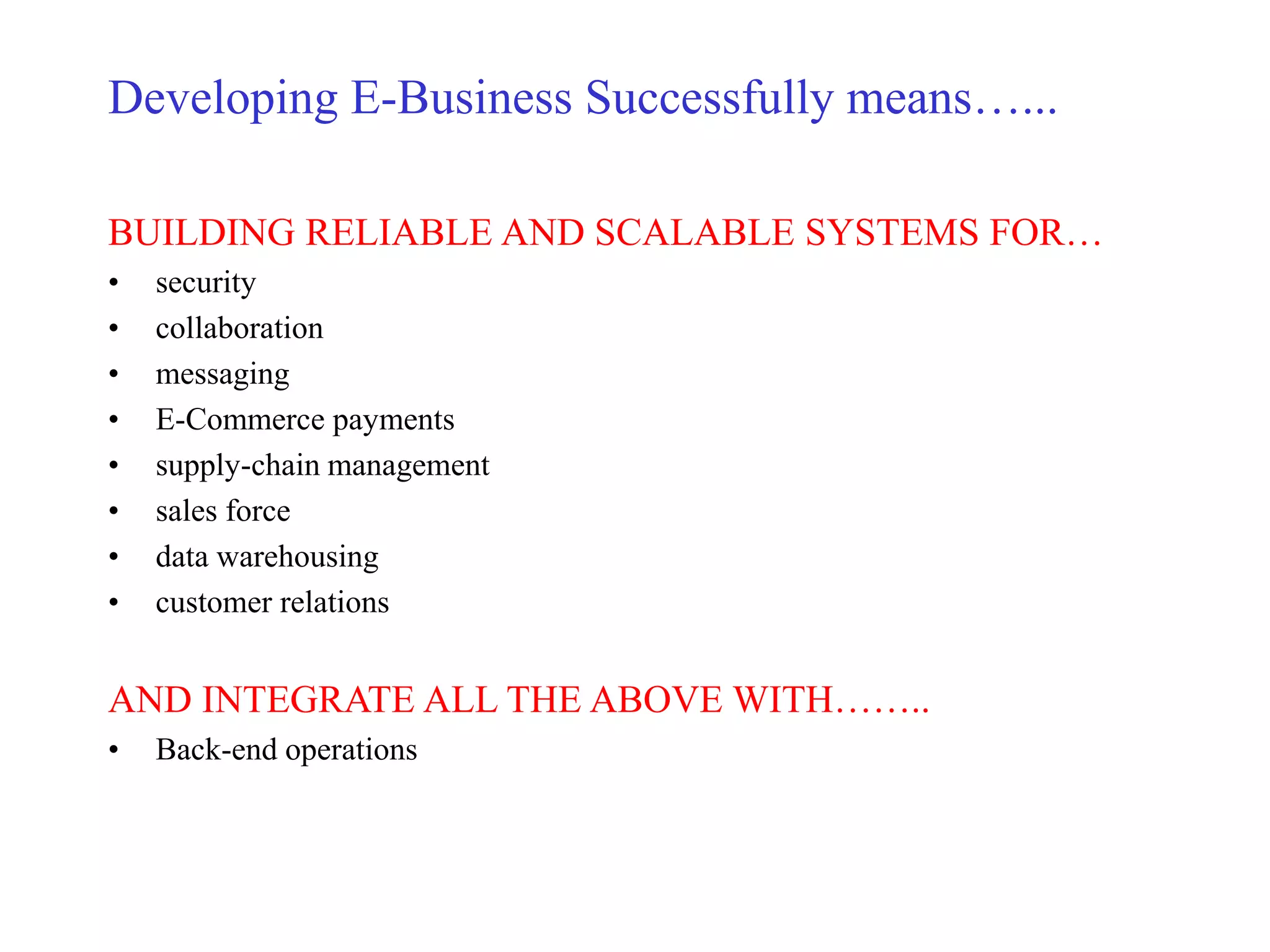 Developing E-Business Successfully means…...
BUILDING RELIABLE AND SCALABLE SYSTEMS FOR…
• security
• collaboration
• messaging
• E-Commerce payments
• supply-chain management
• sales force
• data warehousing
• customer relations
AND INTEGRATE ALL THE ABOVE WITH……..
• Back-end operations
 