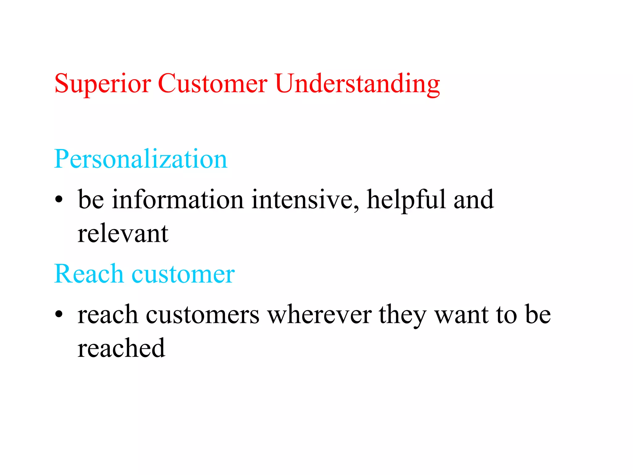 Superior Customer Understanding
Personalization
• be information intensive, helpful and
relevant
Reach customer
• reach customers wherever they want to be
reached
 