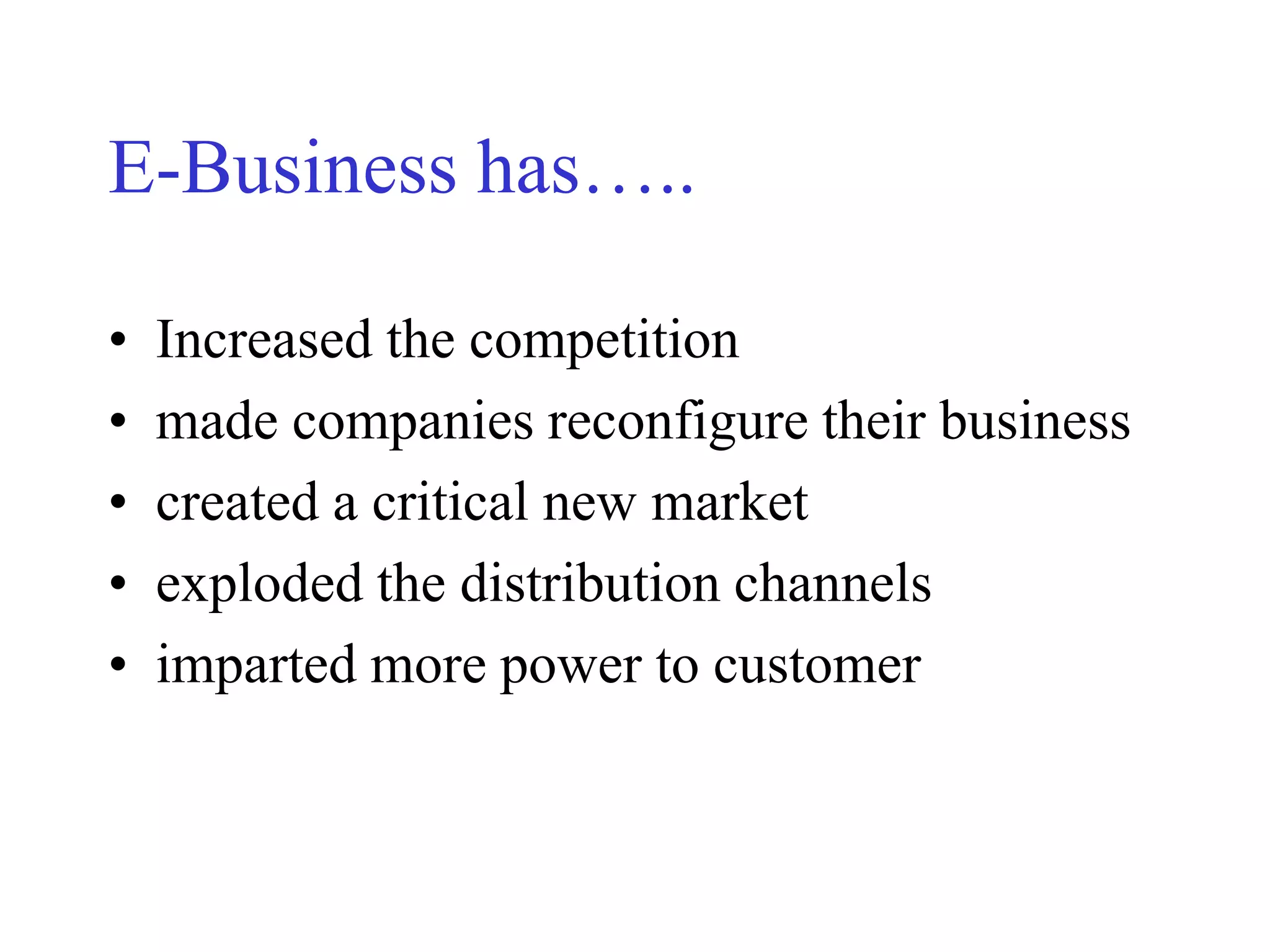 E-Business has…..
• Increased the competition
• made companies reconfigure their business
• created a critical new market
• exploded the distribution channels
• imparted more power to customer
 