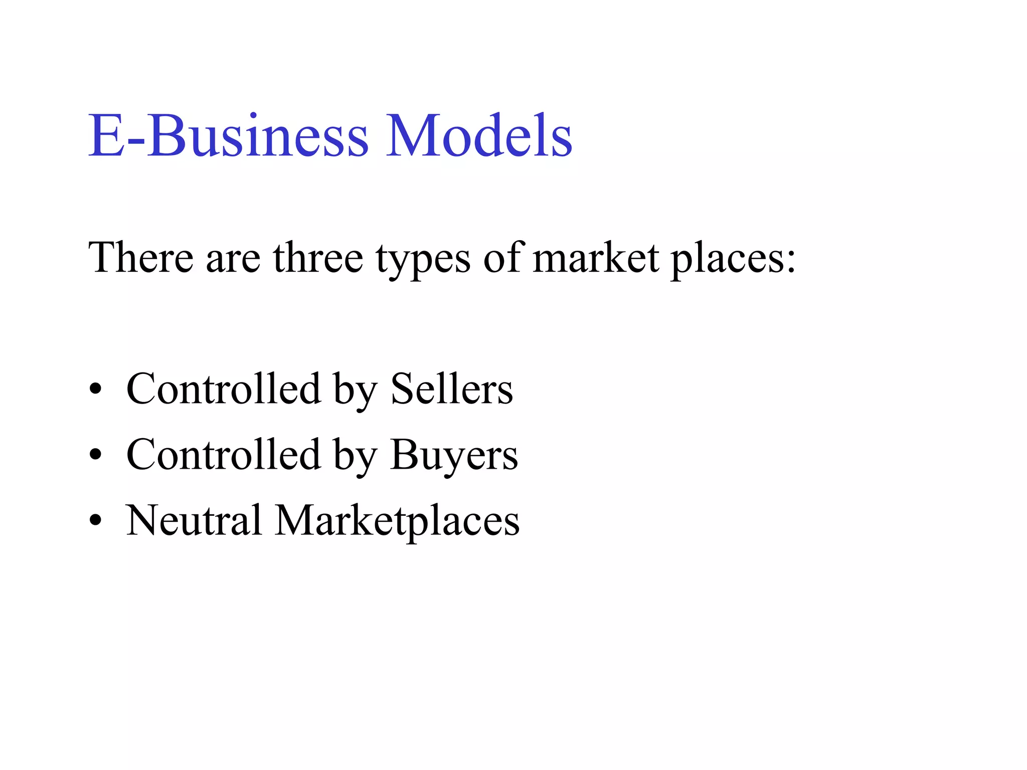 E-Business Models
There are three types of market places:
• Controlled by Sellers
• Controlled by Buyers
• Neutral Marketplaces
 