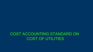 COST ACCOUNTING STANDARD ON
. COST OF UTILITIES
 