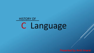 HISTORY OF
C Language
Presented by Amit Anand
 