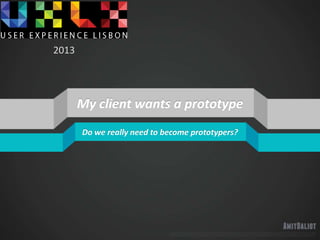 My client wants a prototype
Do we really need to become prototypers?
2013
 