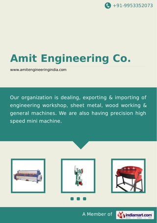 +91-9953352073
A Member of
Amit Engineering Co.
www.amitengineeringindia.com
Our organization is dealing, exporting & importing of
engineering workshop, sheet metal, wood working &
general machines. We are also having precision high
speed mini machine.
 