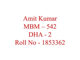 Amit Kumar
MBM – 542
DHA - 2
Roll No - 1853362
 