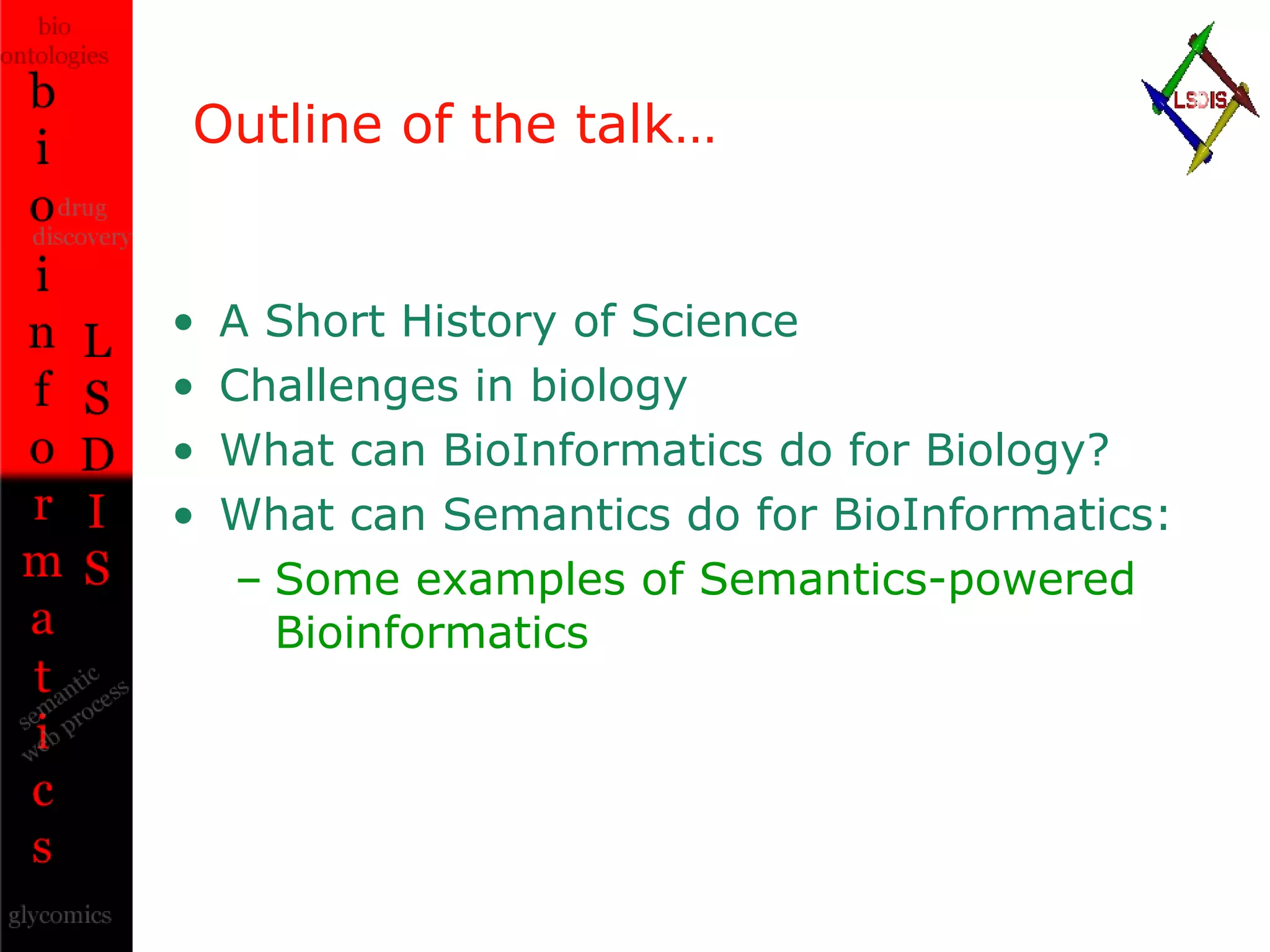 Outline of the talk… A Short History of Science Challenges in biology What can BioInformatics do for Biology? What can Semantics do for BioInformatics: Some examples of Semantics-powered Bioinformatics 