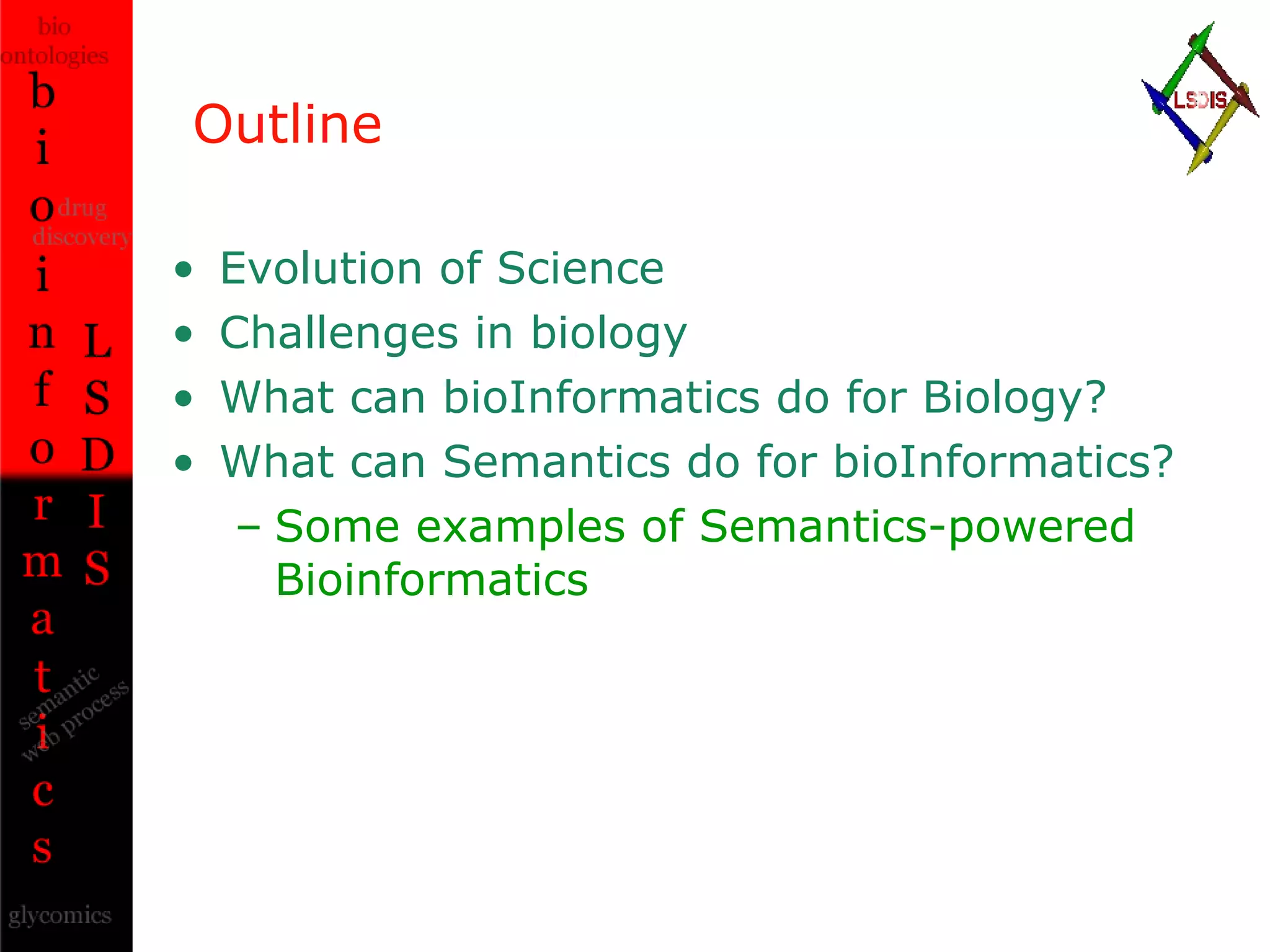 Outline Evolution of Science Challenges in biology What can bioInformatics do for Biology? What can Semantics do for bioInformatics? Some examples of Semantics-powered Bioinformatics 