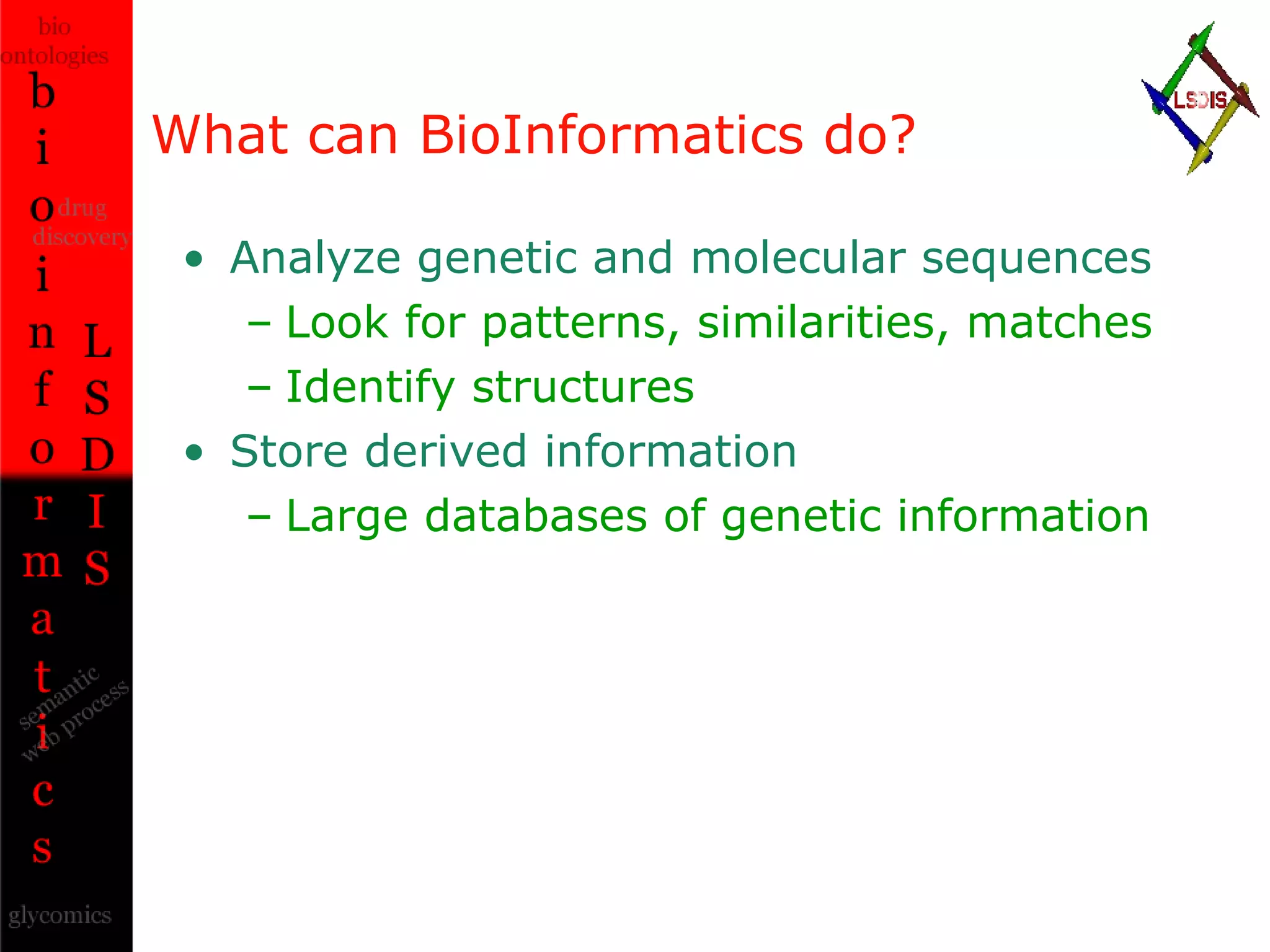 What can BioInformatics do? Analyze genetic and molecular sequences Look for patterns, similarities, matches Identify structures Store derived information Large databases of genetic information 