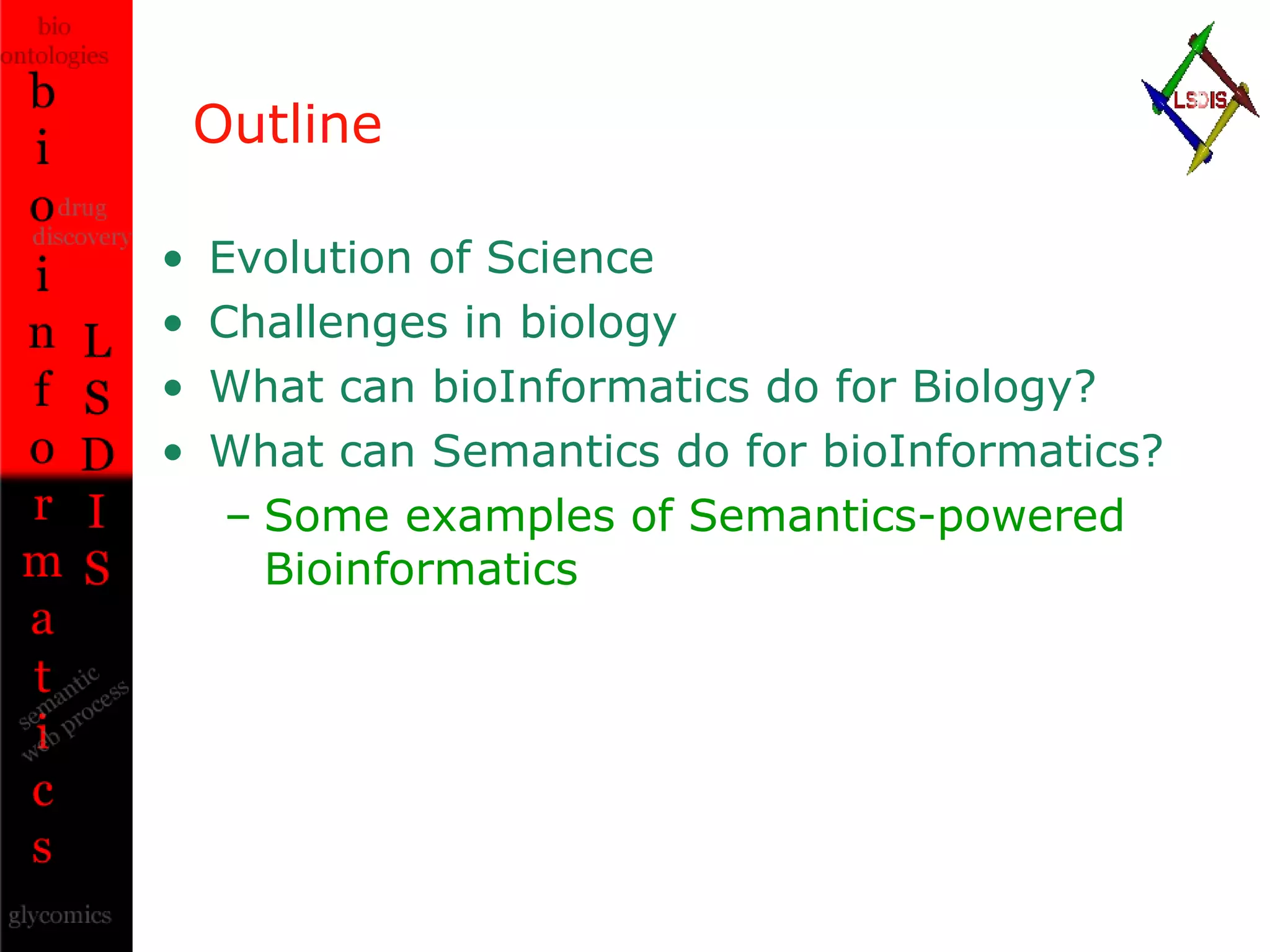 Outline Evolution of Science Challenges in biology What can bioInformatics do for Biology? What can Semantics do for bioInformatics? Some examples of Semantics-powered Bioinformatics 