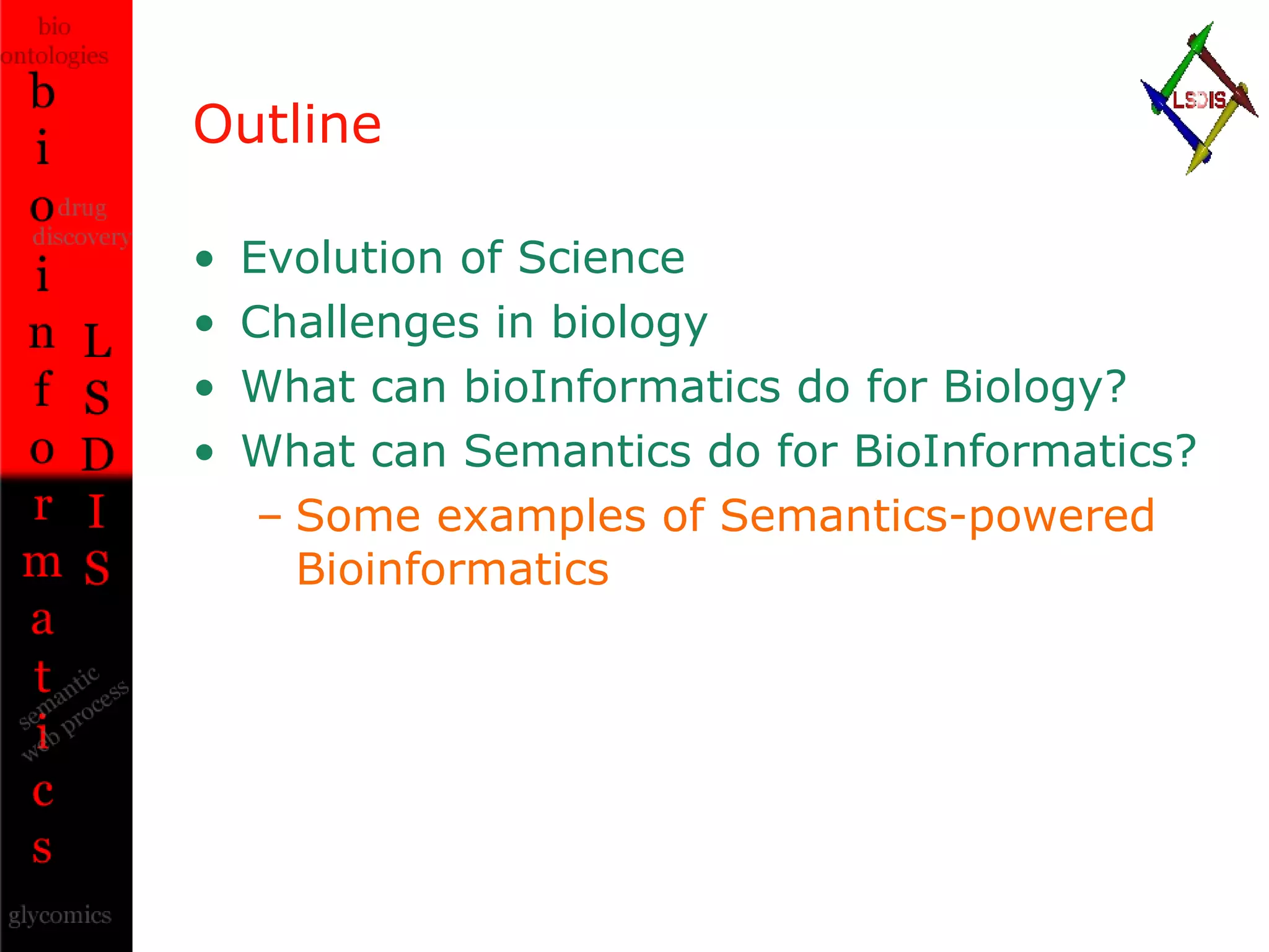 Outline Evolution of Science Challenges in biology What can bioInformatics do for Biology? What can Semantics do for BioInformatics? Some examples of Semantics-powered Bioinformatics 