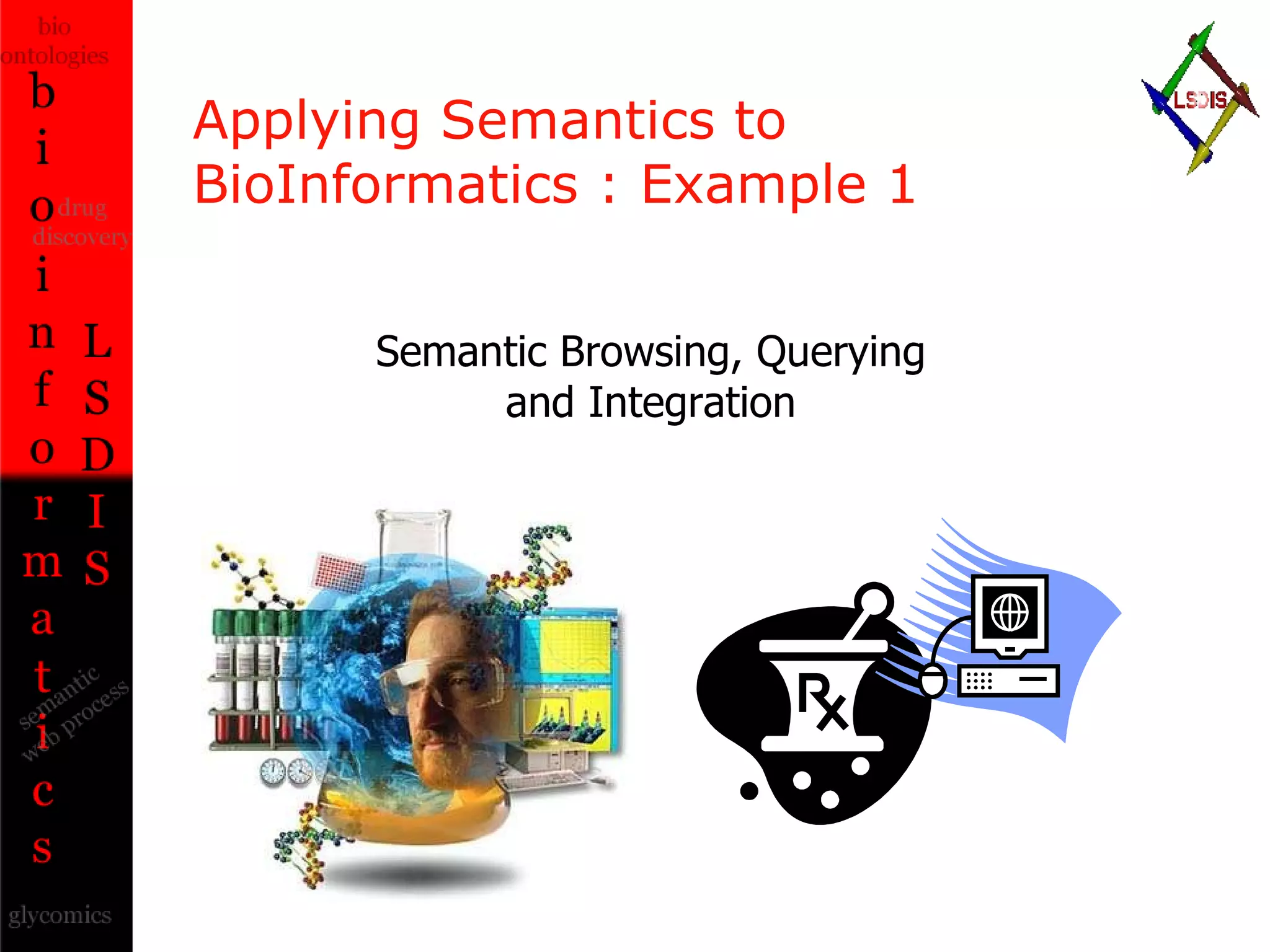 Applying Semantics to  BioInformatics : Example 1 Semantic Browsing, Querying and Integration 