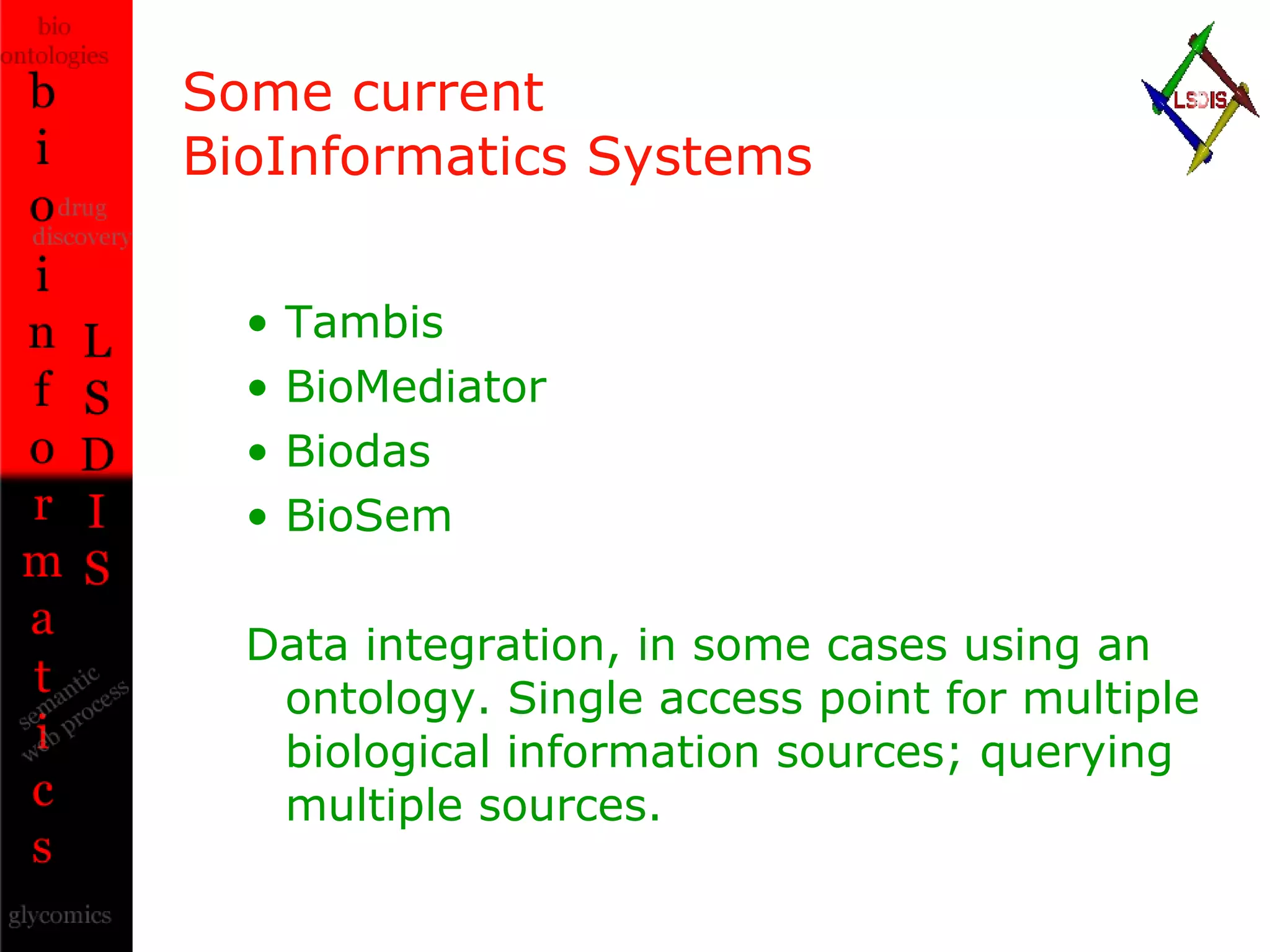 Some current  BioInformatics Systems Tambis BioMediator Biodas BioSem Data integration, in some cases using an ontology. Single access point for multiple biological information sources; querying multiple sources. 