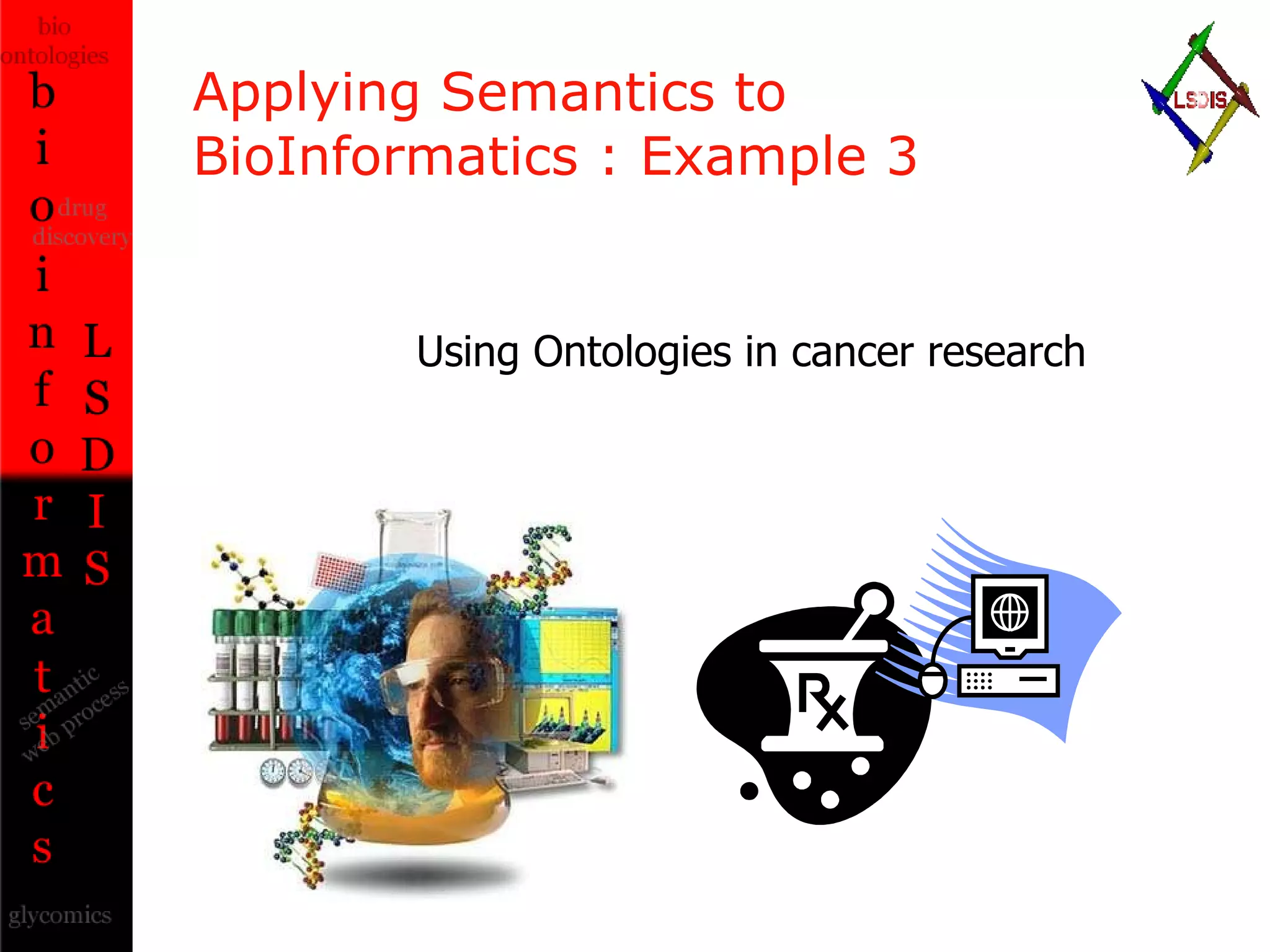Applying Semantics to  BioInformatics : Example 3 Using Ontologies in cancer research 