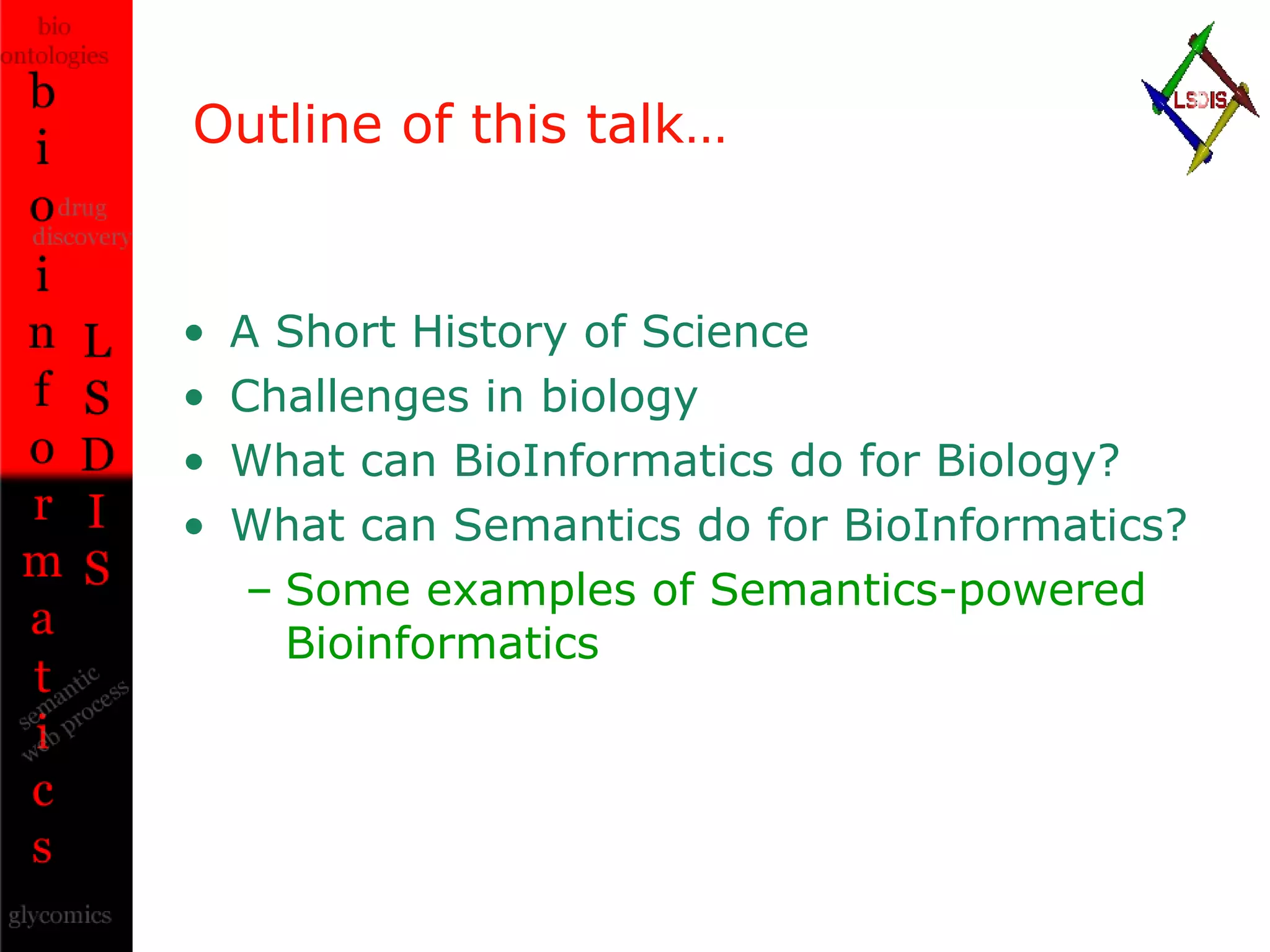 Outline of this talk… A Short History of Science Challenges in biology What can BioInformatics do for Biology? What can Semantics do for BioInformatics? Some examples of Semantics-powered Bioinformatics 