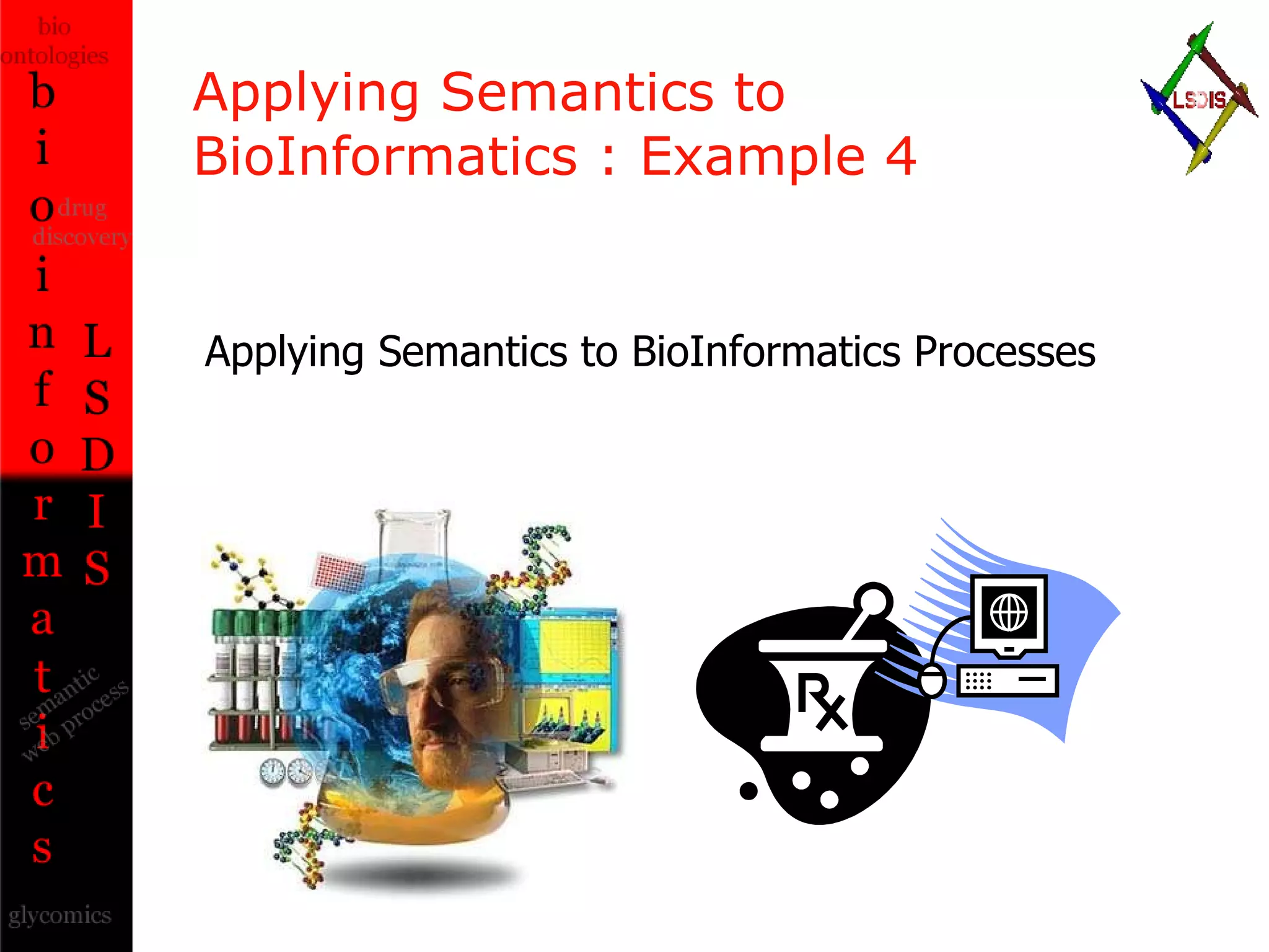 Applying Semantics to  BioInformatics : Example 4 Applying Semantics to BioInformatics Processes 