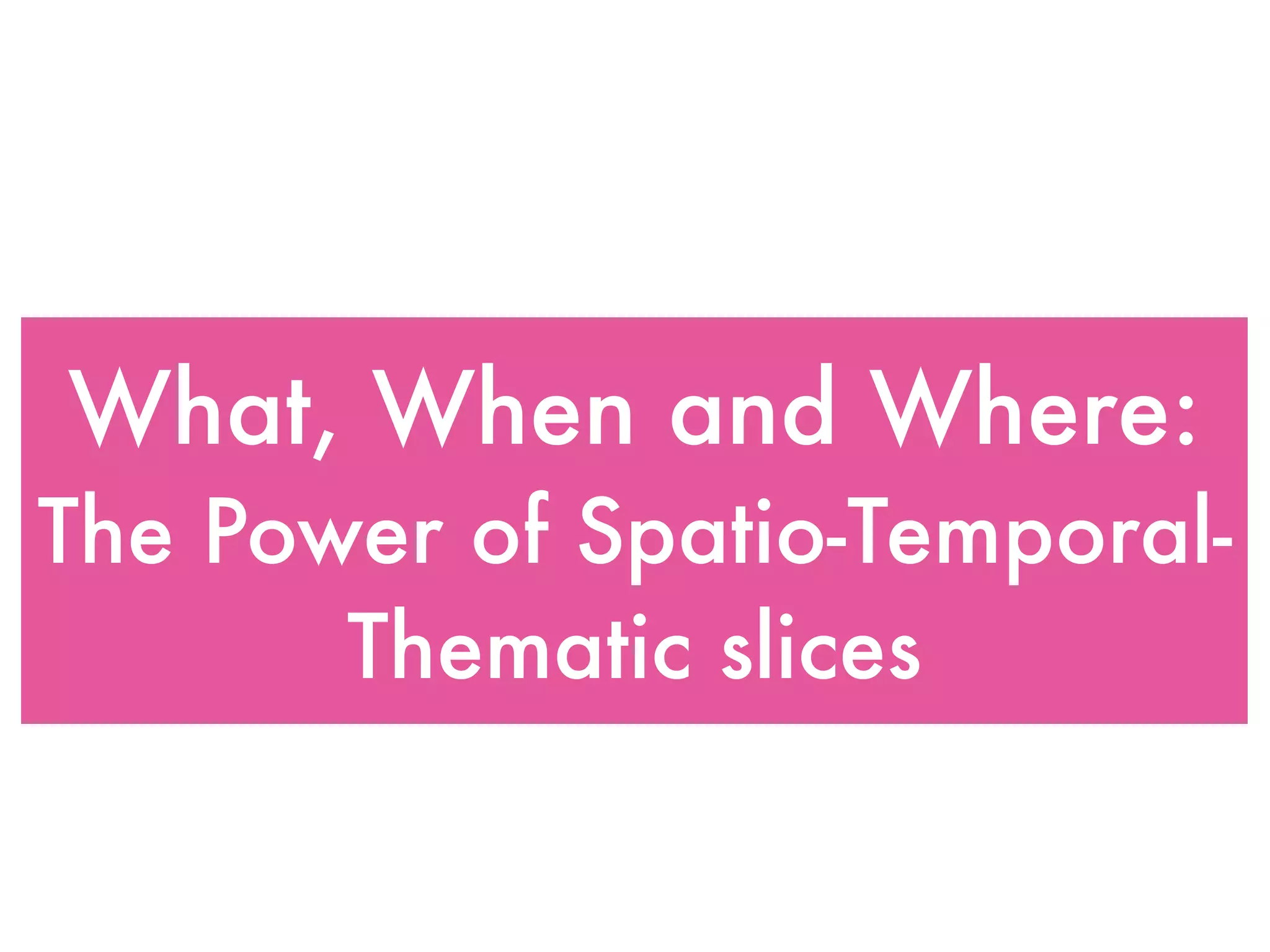 What, When and Where:
The Power of Spatio-Temporal-
       Thematic slices
 