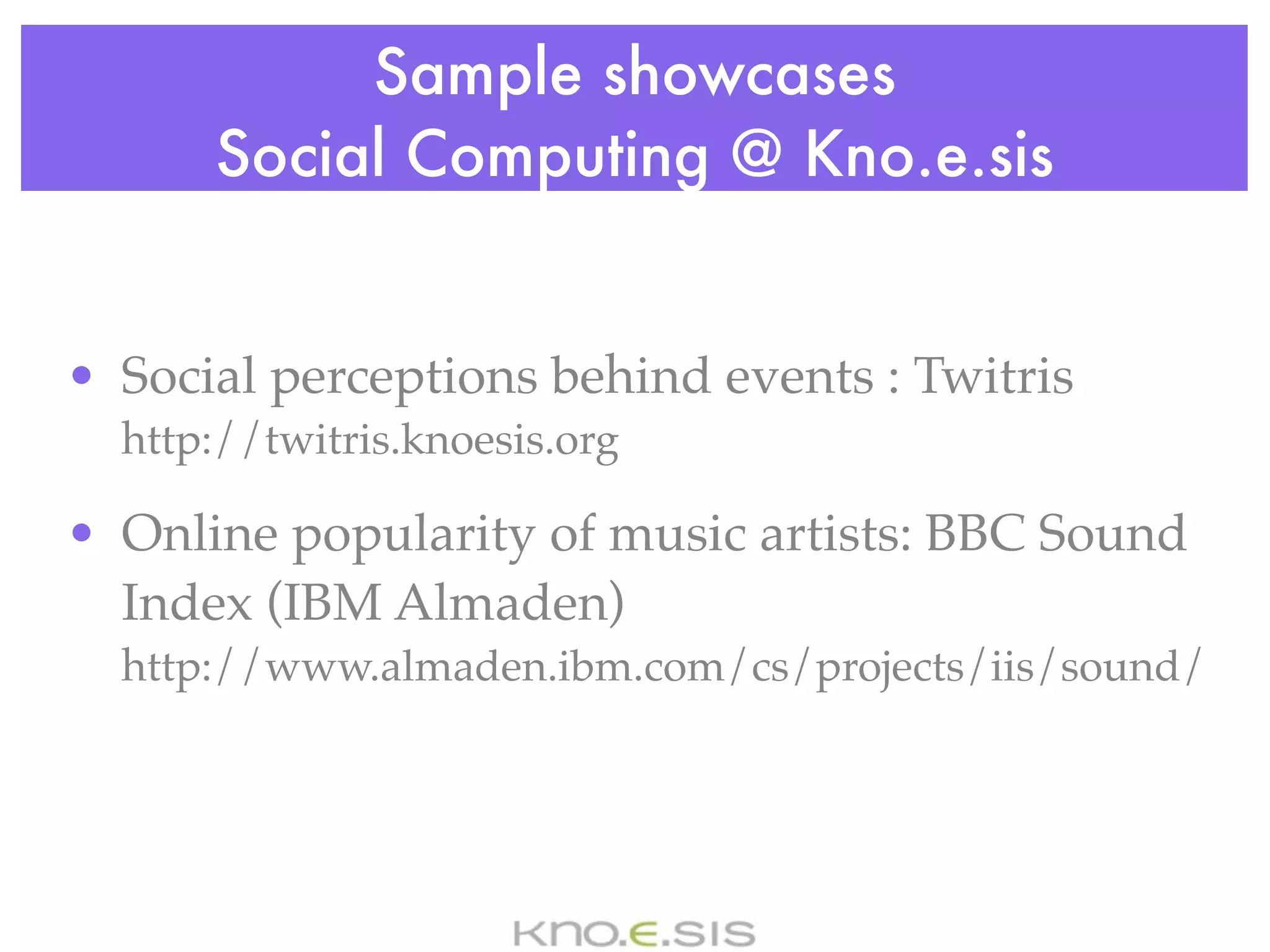 Sample showcases
      Social Computing @ Kno.e.sis


• Social perceptions behind events : Twitris
  http://twitris.knoesis.org

• Online popularity of music artists: BBC Sound
  Index (IBM Almaden)
  http://www.almaden.ibm.com/cs/projects/iis/sound/
 