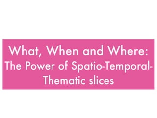 What, When and Where:
The Power of Spatio-Temporal-
       Thematic slices
 