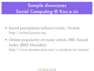 Sample showcases
      Social Computing @ Kno.e.sis


• Social perceptions behind events : Twitris
  http://twitris.knoesis.org

• Online popularity of music artists: BBC Sound
  Index (IBM Almaden)
  http://www.almaden.ibm.com/cs/projects/iis/sound/
 