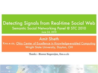 Detecting Signals from Real-time Social Web
      Semantic Social Networking Panel @ STC 2010
                             June 24, 2010


                           Amit Sheth
Kno.e.sis, Ohio Center of Excellence in Knowledge-enabled Computing
                 Wright State University, Dayton, OH

                   Thanks - Meena Nagarajan, Kno.e.sis
 