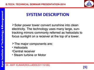 B.TECH. TECHNICAL SEMINAR PRESENTATION-2014 
SYSTEM DESCRIPTION 
Solar power tower convert ssuunnsshhiinnee iinnttoo ccll...
