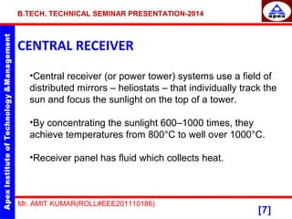 B.TECH. TECHNICAL SEMINAR PRESENTATION-2014 
CENTRAL RECEIVER 
•Central receiver (or power tower) systems use a field of 
...