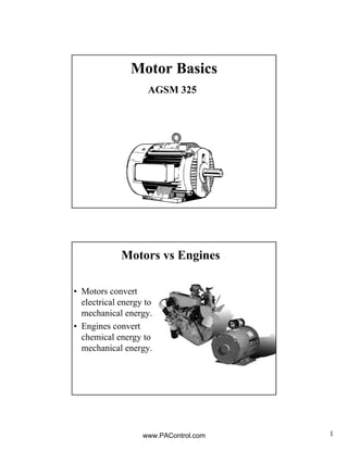 1
Motor Basics
AGSM 325
Motors vs Engines
• Motors convert
electrical energy to
mechanical energy.
• Engines convert
chemical energy to
mechanical energy.
www.PAControl.com
 