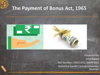 The Payment of Bonus Act, 1965
Presented by
Amit Kumar
Roll Number:-MGCU2017SWRK4001
Mahatma Gandhi Central University,
Motihari
 