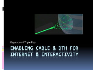 ENABLING Cable & DTH FOR INTERNET & INTERACTIVITY Regulation & Triple Play 