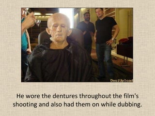 He wore the dentures throughout the film's shooting and also had them on while dubbing. 
