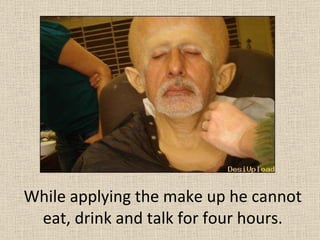 While applying the make up he cannot eat, drink and talk for four hours. 