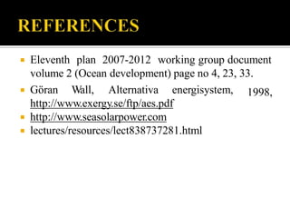  Eleventh plan 2007-2012 working group document
volume 2 (Ocean development) page no 4, 23, 33.
 Göran Wall, Alternativa energisystem,
http://www.exergy.se/ftp/aes.pdf
 http://www.seasolarpower.com
 lectures/resources/lect838737281.html
1998,
 