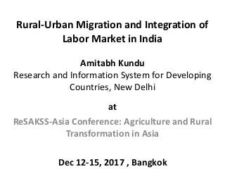 Rural-Urban Migration and Integration of
Labor Market in India
Amitabh Kundu
Research and Information System for Developing
Countries, New Delhi
at
ReSAKSS-Asia Conference: Agriculture and Rural
Transformation in Asia
Dec 12-15, 2017 , Bangkok
 