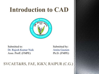 Introduction to CAD
Submitted to:
Dr. Rajesh Kumar Naik
Asso. Proff. (FMPE)
Submitted by:
Amita Gautam
Ph.D. (FMPE)
SVCAET&RS, FAE, IGKV, RAIPUR (C.G.)
 