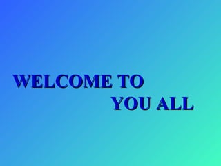 WELCOME TO
       YOU ALL
 