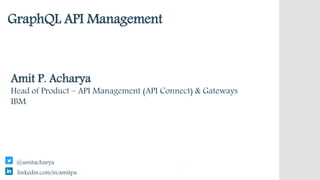 IBM Confidential
GraphQL API Management
Amit P. Acharya
Head of Product – API Management (API Connect) & Gateways
IBM
linkedin.com/in/amitpa
@amitacharya
 