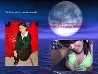 El mejor espejo es un viejo amigo  Un hermano puede no ser un amigo, pero un amigo será siempre un hermano . 