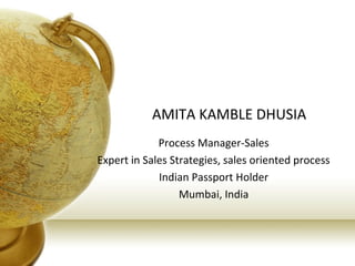AMITA KAMBLE DHUSIA
Process Manager-Sales
Expert in Sales Strategies, sales oriented process
Indian Passport Holder
Mumbai, India
 