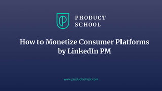www.productschool.com
How to Monetize Consumer Platforms
by LinkedIn PM
 