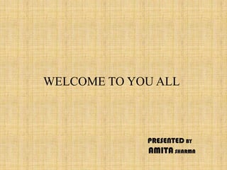 WELCOME TO YOU ALL



             PRESENTED BY
             AMITA SHARMA
 