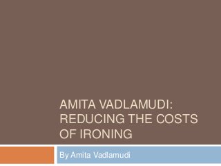 AMITA VADLAMUDI:
REDUCING THE COSTS
OF IRONING
By Amita Vadlamudi
 