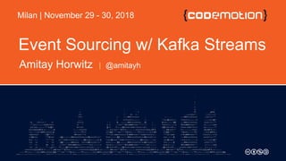 Event Sourcing w/ Kafka Streams
Amitay Horwitz | @amitayh
Milan | November 29 - 30, 2018
 