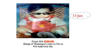 Faizal AKA KUMAAR
(Gangs of Wasseypur) came to life on
this auspicious day
15 Jun
 