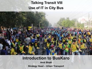 Introduction to BusKaro
Amit Bhatt
Strategy Head – Urban Transport
Talking Transit VIII
Use of IT in City Bus
 